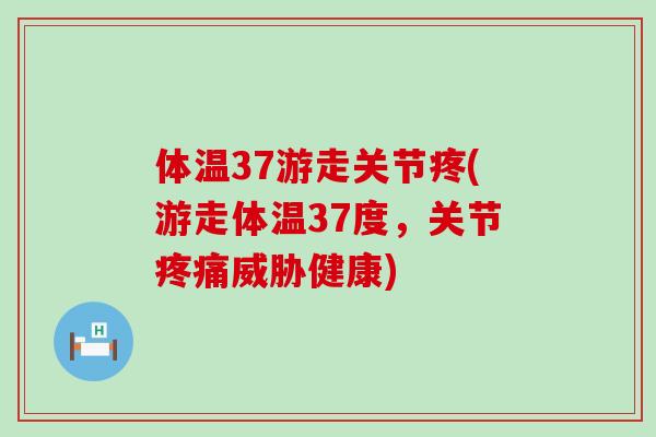 体温37游走关节疼(游走体温37度，关节疼痛威胁健康)