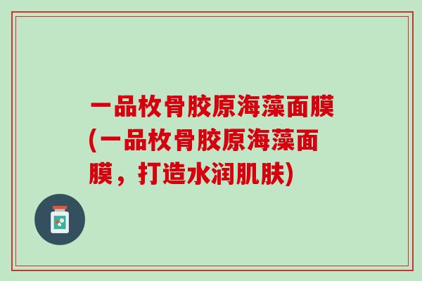 一品枚骨胶原海藻面膜(一品枚骨胶原海藻面膜，打造水润肌肤)