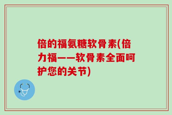 倍的福氨糖软骨素(倍力福——软骨素全面呵护您的关节)