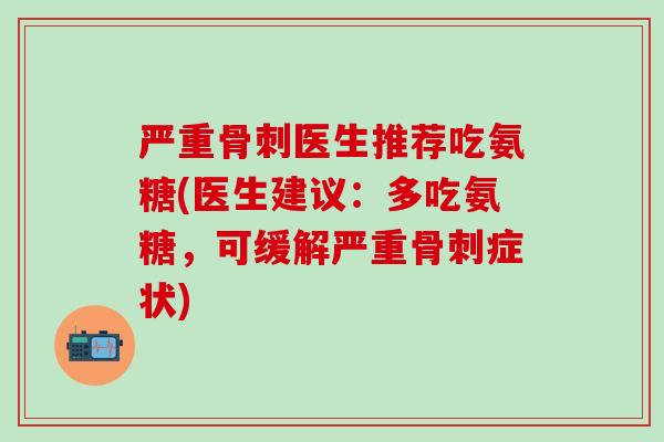 严重骨刺医生推荐吃氨糖(医生建议：多吃氨糖，可缓解严重骨刺症状)