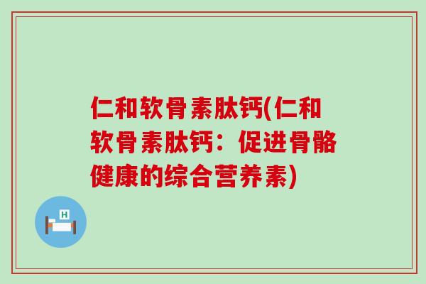 仁和软骨素肽钙(仁和软骨素肽钙：促进骨骼健康的综合营养素)