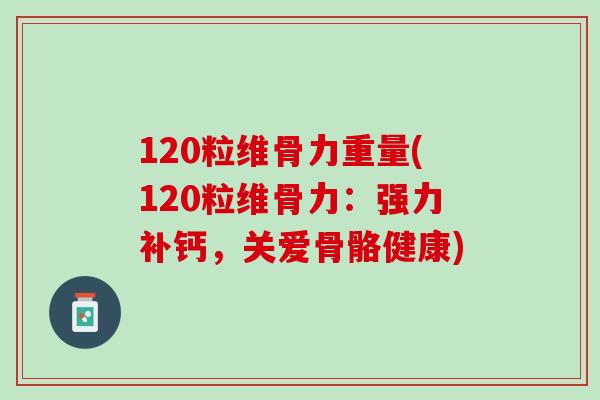 120粒维骨力重量(120粒维骨力：强力补钙，关爱骨骼健康)