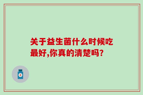 关于益生菌什么时候吃最好,你真的清楚吗？