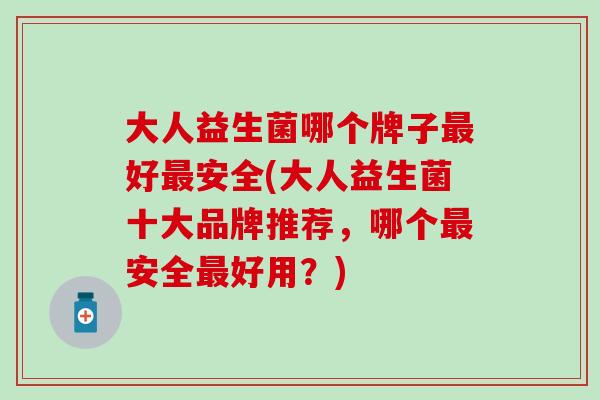 大人益生菌哪个牌子最好最安全(大人益生菌十大品牌推荐，哪个最安全最好用？)