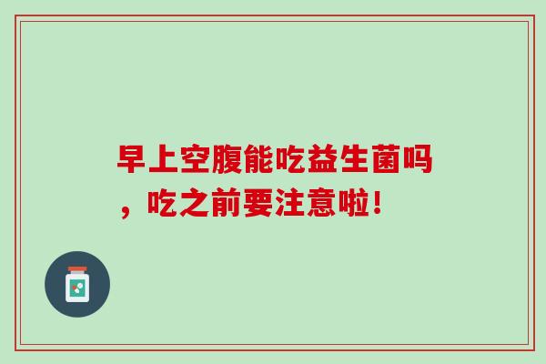 早上空腹能吃益生菌吗,吃之前要注意啦! 早上空腹能吃益生菌吗,吃之前要注意啦!