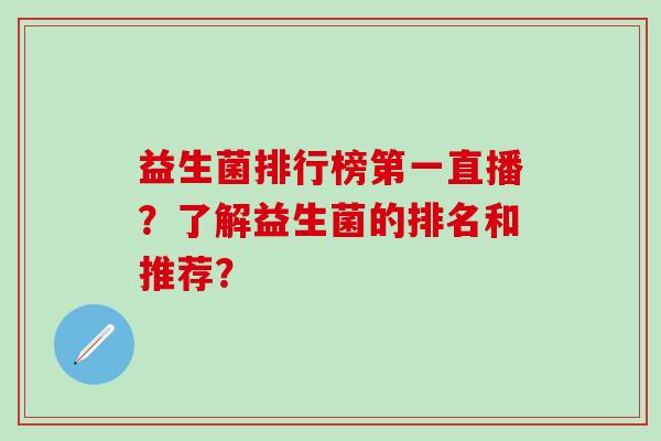 益生菌排行榜第一直播？了解益生菌的排名和推荐？