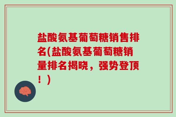 盐酸氨基葡萄糖销售排名(盐酸氨基葡萄糖销量排名揭晓，强势登顶！)