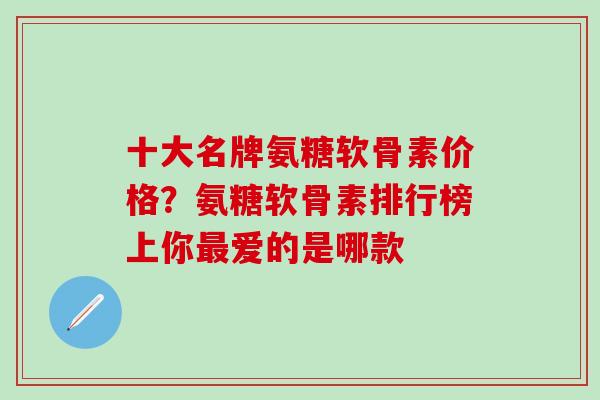 十大名牌氨糖软骨素价格？氨糖软骨素排行榜上你最爱的是哪款