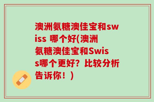 澳洲氨糖澳佳宝和swiss 哪个好(澳洲氨糖澳佳宝和Swiss哪个更好？比较分析告诉你！)