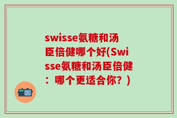swisse氨糖和汤臣倍健哪个好(Swisse氨糖和汤臣倍健:哪个更适合你?) swisse氨糖和汤臣倍健哪个好(Swisse氨糖和汤臣倍健:哪个更适合你?)