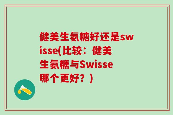 健美生氨糖好还是swisse(比较：健美生氨糖与Swisse哪个更好？)