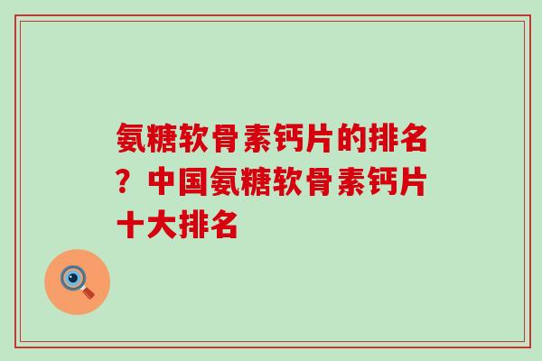 氨糖软骨素钙片的排名？中国氨糖软骨素钙片十大排名