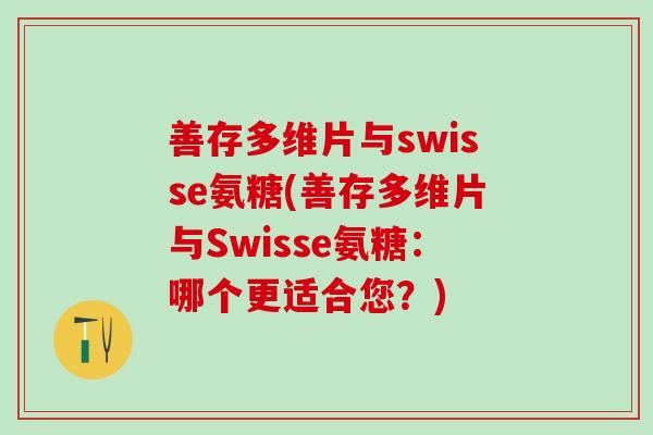 善存多维片与swisse氨糖(善存多维片与Swisse氨糖:哪个更适合您?) 善存多维片与swisse氨糖(善存多维片与Swisse氨糖:哪个更适合您?)