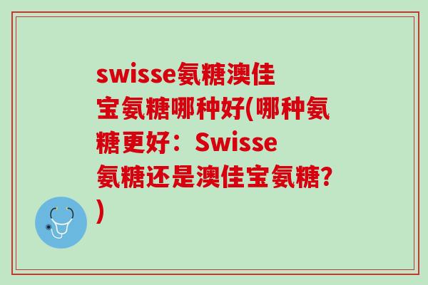 swisse氨糖澳佳宝氨糖哪种好(哪种氨糖更好：Swisse氨糖还是澳佳宝氨糖？)