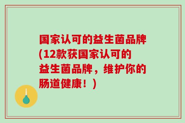 国家认可的益生菌品牌(12款获国家认可的益生菌品牌,维护你的肠道健康!) 国家认可的益生菌品牌(12款获国家认可的益生菌品牌,维护你的肠道健康!)
