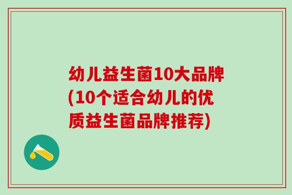 幼儿益生菌10大品牌(10个适合幼儿的优质益生菌品牌推荐)