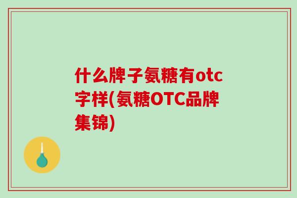 什么牌子氨糖有otc字样(氨糖OTC品牌集锦)