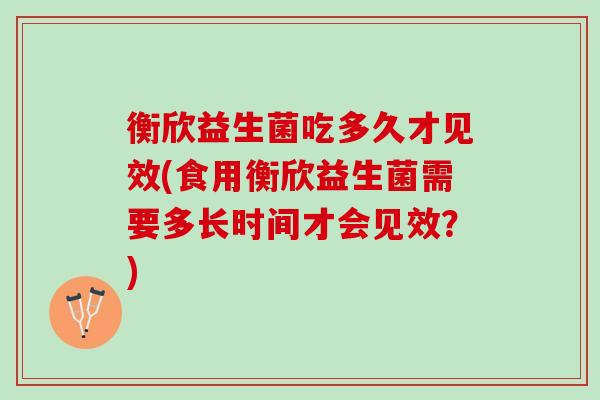 衡欣益生菌吃多久才见效(食用衡欣益生菌需要多长时间才会见效？)