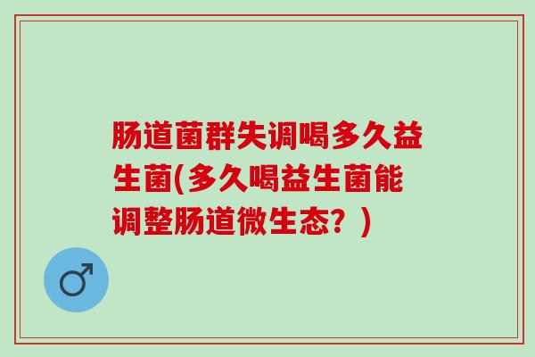 肠道菌群失调喝多久益生菌(多久喝益生菌能调整肠道微生态？)