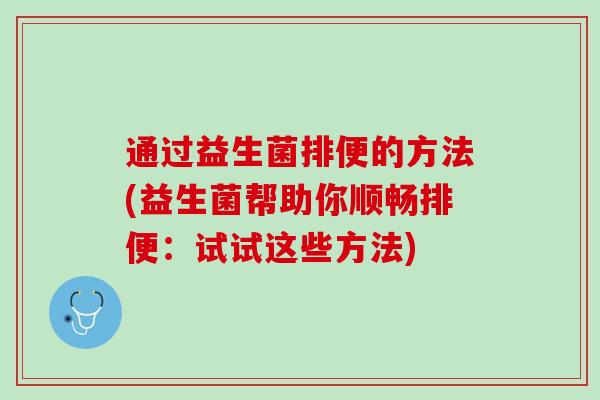 通过益生菌排便的方法(益生菌帮助你顺畅排便：试试这些方法)