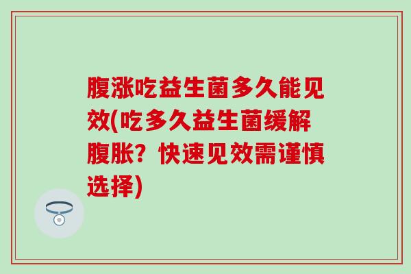 腹涨吃益生菌多久能见效(吃多久益生菌缓解腹胀？快速见效需谨慎选择)