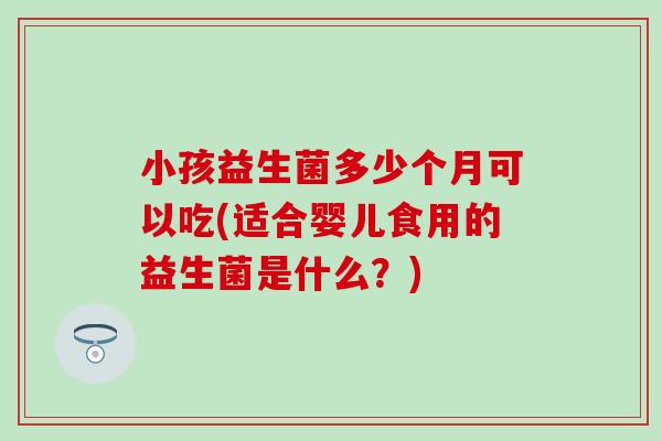 小孩益生菌多少个月可以吃(适合婴儿食用的益生菌是什么？)