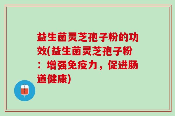 益生菌灵芝孢子粉的功效(益生菌灵芝孢子粉：增强免疫力，促进肠道健康)