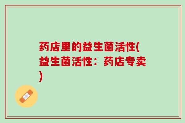 药店里的益生菌活性(益生菌活性：药店专卖)
