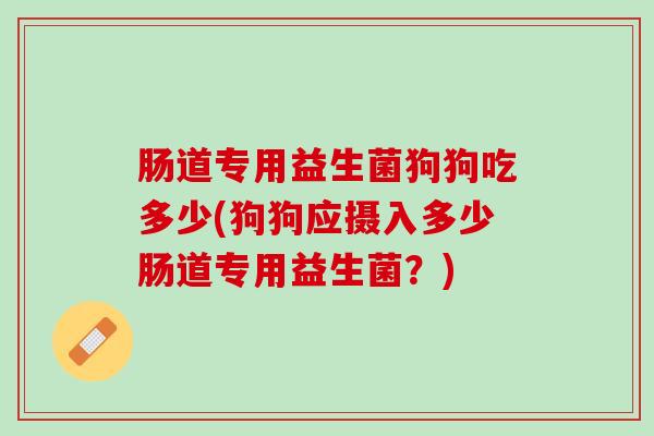 肠道专用益生菌狗狗吃多少(狗狗应摄入多少肠道专用益生菌？)