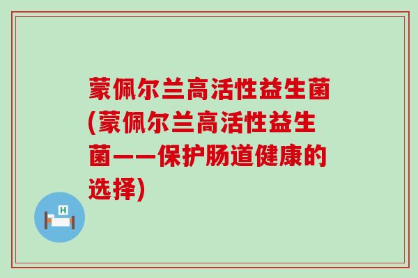 蒙佩尔兰高活性益生菌(蒙佩尔兰高活性益生菌——保护肠道健康的选择)