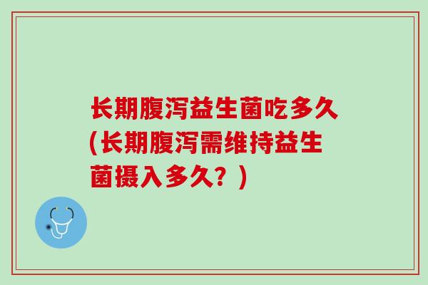 长期腹泻益生菌吃多久(长期腹泻需维持益生菌摄入多久？)