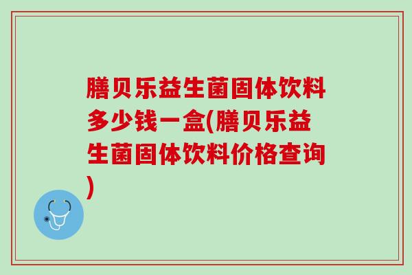 膳贝乐益生菌固体饮料多少钱一盒(膳贝乐益生菌固体饮料价格查询)