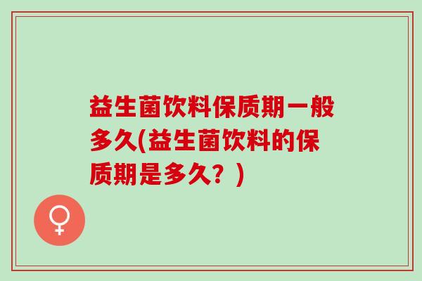 益生菌饮料保质期一般多久(益生菌饮料的保质期是多久？)