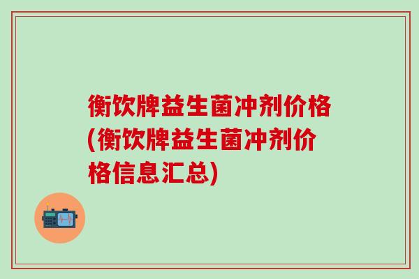 衡饮牌益生菌冲剂价格(衡饮牌益生菌冲剂价格信息汇总)
