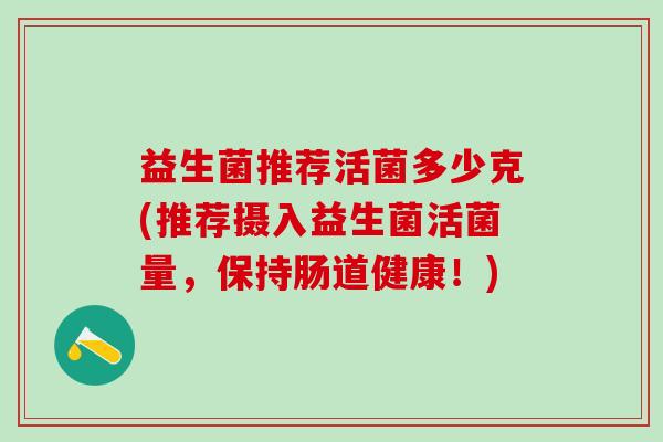 益生菌推荐活菌多少克(推荐摄入益生菌活菌量，保持肠道健康！)