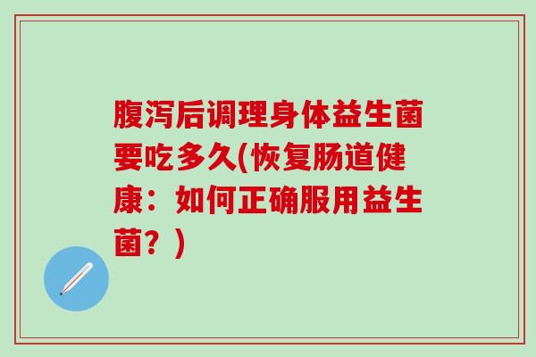 腹泻后调理身体益生菌要吃多久(恢复肠道健康：如何正确服用益生菌？)