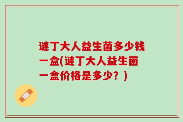 谜丁大人益生菌多少钱一盒(谜丁大人益生菌一盒价格是多少？)
