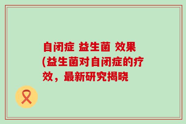 自闭症 益生菌 效果(益生菌对自闭症的疗效，最新研究揭晓