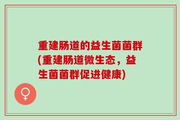 重建肠道的益生菌菌群(重建肠道微生态，益生菌菌群促进健康)