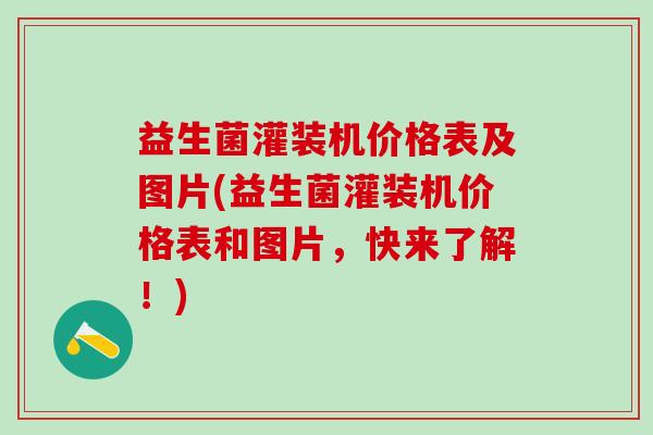 益生菌灌装机价格表及图片(益生菌灌装机价格表和图片，快来了解！)