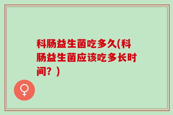 科肠益生菌吃多久(科肠益生菌应该吃多长时间？)