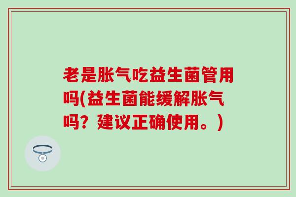 老是胀气吃益生菌管用吗(益生菌能缓解胀气吗？建议正确使用。)