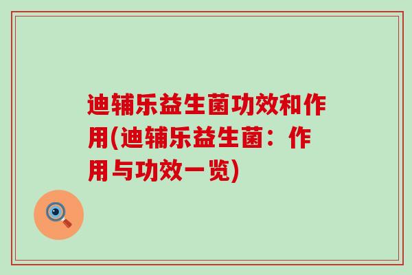 迪辅乐益生菌功效和作用(迪辅乐益生菌：作用与功效一览)