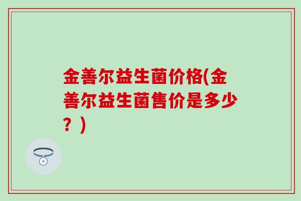 金善尔益生菌价格(金善尔益生菌售价是多少？)
