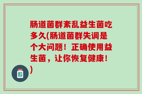 肠道菌群紊乱益生菌吃多久(肠道菌群失调是个大问题！正确使用益生菌，让你恢复健康！)
