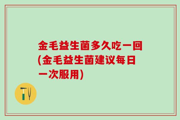 金毛益生菌多久吃一回(金毛益生菌建议每日一次服用)
