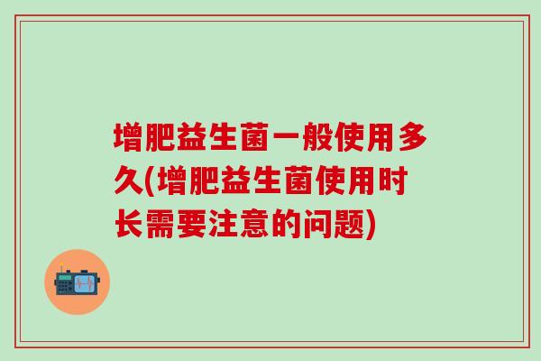 增肥益生菌一般使用多久(增肥益生菌使用时长需要注意的问题)