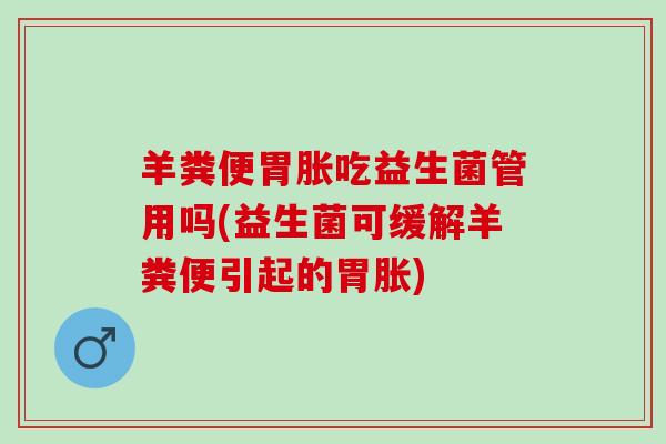 羊粪便胃胀吃益生菌管用吗(益生菌可缓解羊粪便引起的胃胀)