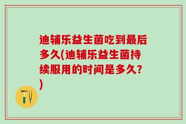 迪辅乐益生菌吃到最后多久(迪辅乐益生菌持续服用的时间是多久？)