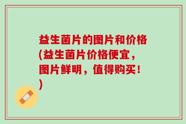 益生菌片的图片和价格(益生菌片价格便宜，图片鲜明，值得购买！)